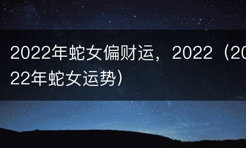 2022年蛇女偏财运，2022（2022年蛇女运势）