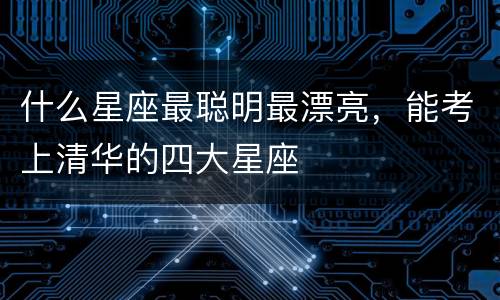 什么星座最聪明最漂亮，能考上清华的四大星座
