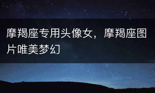 摩羯座专用头像女，摩羯座图片唯美梦幻