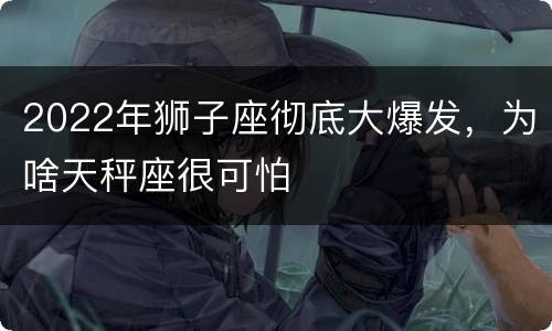 2022年狮子座彻底大爆发，为啥天秤座很可怕