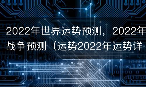 2022年世界运势预测，2022年战争预测（运势2022年运势详解）