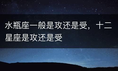 水瓶座一般是攻还是受，十二星座是攻还是受
