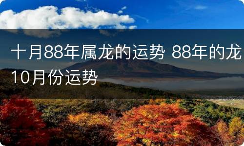十月88年属龙的运势 88年的龙10月份运势