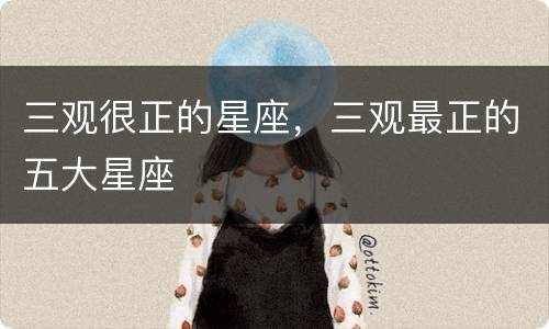 三观很正的星座，三观最正的五大星座