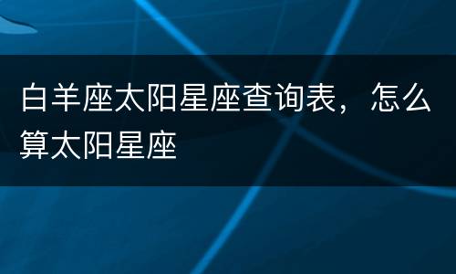 白羊座太阳星座查询表，怎么算太阳星座
