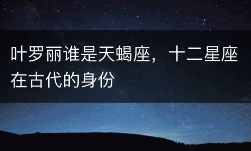 叶罗丽谁是天蝎座，十二星座在古代的身份
