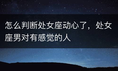 怎么判断处女座动心了，处女座男对有感觉的人