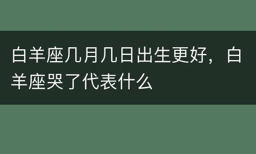 白羊座几月几日出生更好，白羊座哭了代表什么