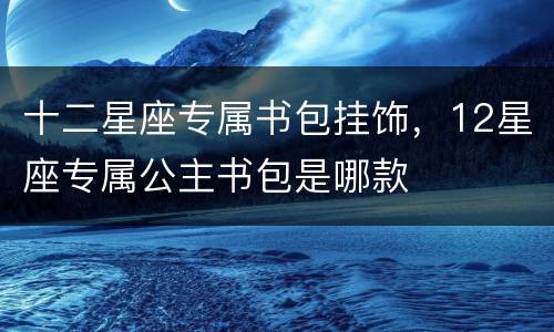 十二星座专属书包挂饰，12星座专属公主书包是哪款