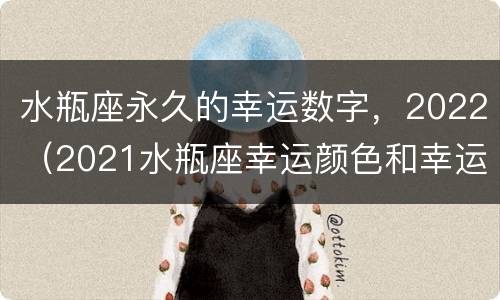 水瓶座永久的幸运数字，2022（2021水瓶座幸运颜色和幸运数字）