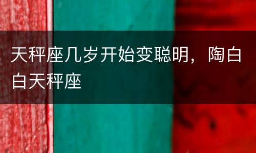 天秤座几岁开始变聪明，陶白白天秤座