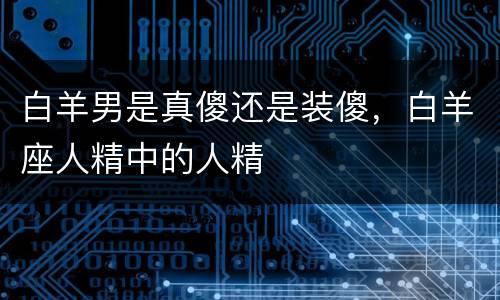 白羊男是真傻还是装傻，白羊座人精中的人精