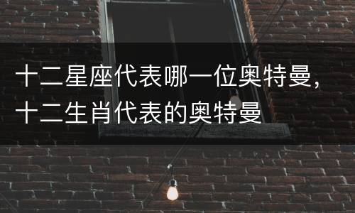 十二星座代表哪一位奥特曼，十二生肖代表的奥特曼