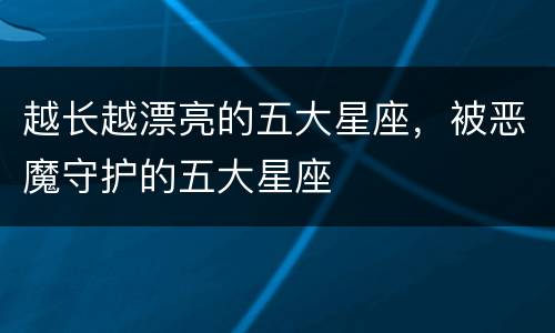 越长越漂亮的五大星座，被恶魔守护的五大星座