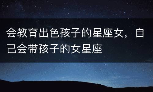 会教育出色孩子的星座女，自己会带孩子的女星座