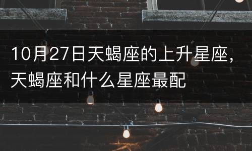 10月27日天蝎座的上升星座，天蝎座和什么星座最配