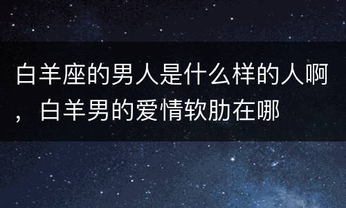 白羊座的男人是什么样的人啊，白羊男的爱情软肋在哪