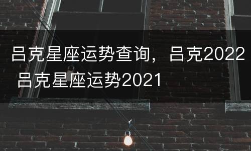 吕克星座运势查询，吕克2022 吕克星座运势2021