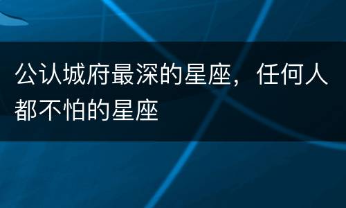 公认城府最深的星座，任何人都不怕的星座