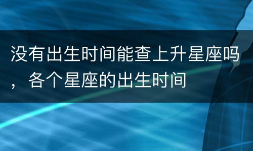 没有出生时间能查上升星座吗，各个星座的出生时间