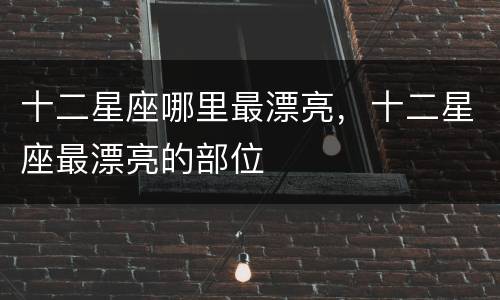 十二星座哪里最漂亮，十二星座最漂亮的部位