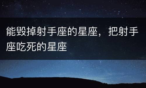 能毁掉射手座的星座，把射手座吃死的星座
