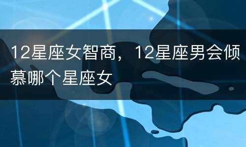12星座女智商，12星座男会倾慕哪个星座女