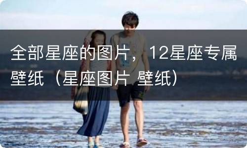 全部星座的图片，12星座专属壁纸（星座图片 壁纸）