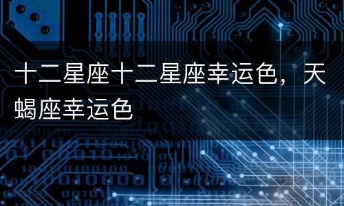 十二星座十二星座幸运色，天蝎座幸运色
