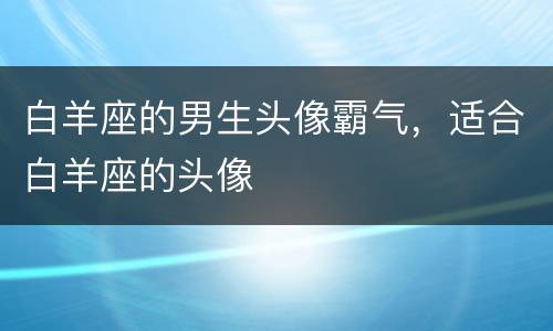 白羊座的男生头像霸气，适合白羊座的头像