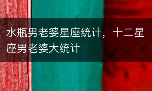 水瓶男老婆星座统计，十二星座男老婆大统计