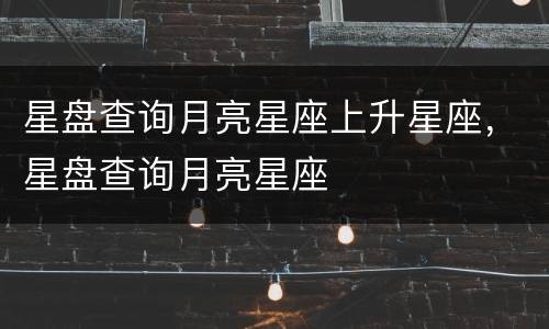 星盘查询月亮星座上升星座，星盘查询月亮星座