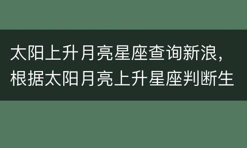 太阳上升月亮星座查询新浪，根据太阳月亮上升星座判断生日