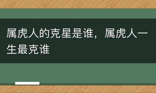 属虎人的克星是谁，属虎人一生最克谁