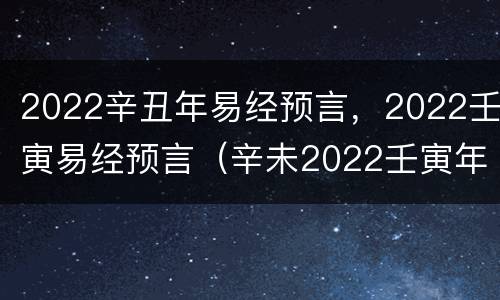 2022辛丑年易经预言，2022壬寅易经预言（辛未2022壬寅年运势）