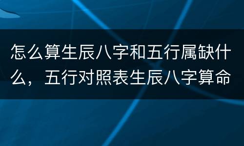 怎么算生辰八字和五行属缺什么，五行对照表生辰八字算命里缺什么