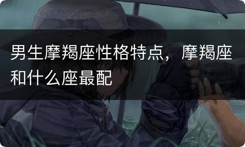 男生摩羯座性格特点，摩羯座和什么座最配