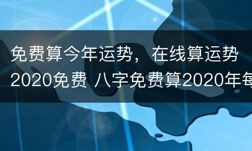 免费算今年运势，在线算运势2020免费 八字免费算2020年每月运势