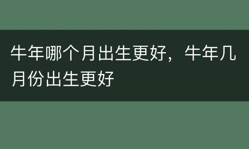 牛年哪个月出生更好，牛年几月份出生更好