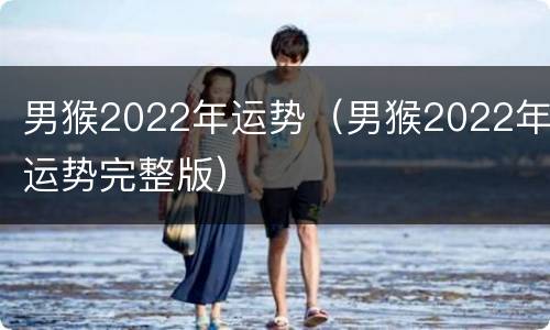 男猴2022年运势（男猴2022年运势完整版）