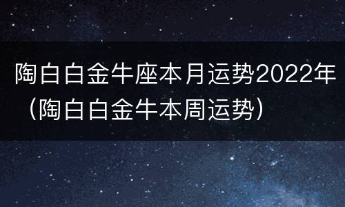 陶白白金牛座本月运势2022年（陶白白金牛本周运势）