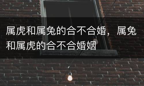 属虎和属兔的合不合婚，属兔和属虎的合不合婚姻