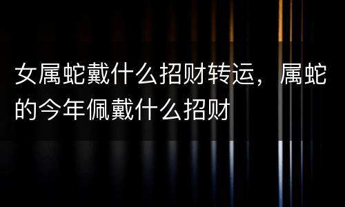 女属蛇戴什么招财转运，属蛇的今年佩戴什么招财
