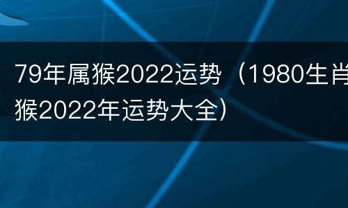 79年属猴2022运势（1980生肖猴2022年运势大全）