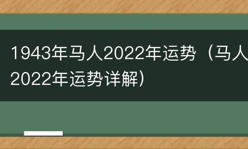1943年马人2022年运势（马人2022年运势详解）