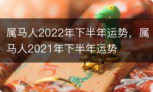 属马人2022年下半年运势，属马人2021年下半年运势