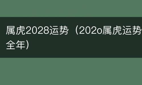属虎2028运势（202o属虎运势全年）