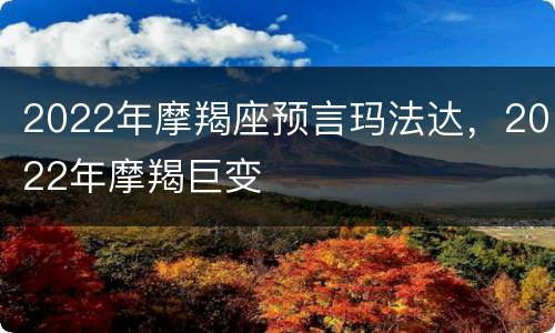 2022年摩羯座预言玛法达，2022年摩羯巨变