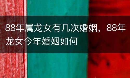 88年属龙女有几次婚姻，88年龙女今年婚姻如何
