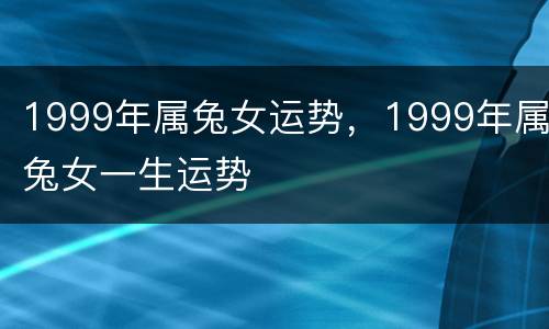 1999年属兔女运势，1999年属兔女一生运势